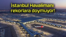 İstanbul Havalimanı rekorlara doymuyor!