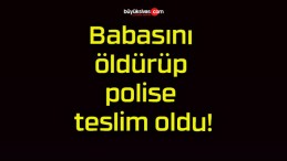 Babasını öldürüp polise teslim oldu!