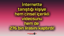 İnternette tanıştığı kişiye hem cinsel içerikli videosunu hem de 276 bin lirasını kaptırdı!