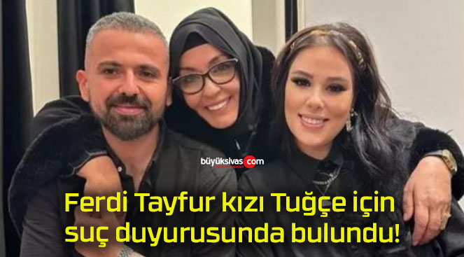 Ferdi Tayfur kızı Tuğçe için suç duyurusunda bulundu!