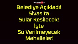 Belediye Açıkladı! Sivas’ta Sular Kesilecek! İşte Su Verilmeyecek Mahalleler!