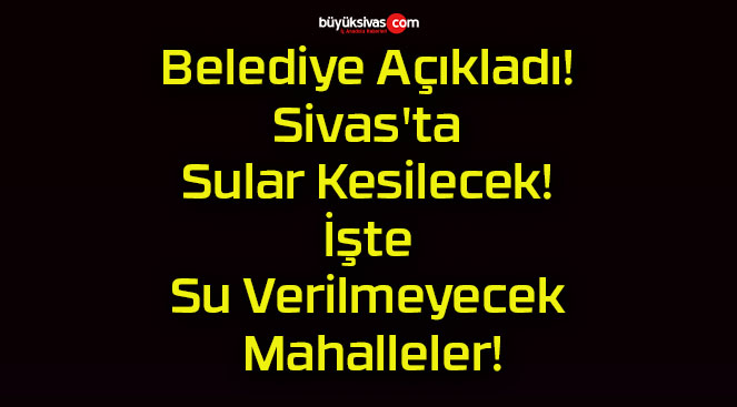 Belediye Açıkladı! Sivas’ta Sular Kesilecek! İşte Su Verilmeyecek Mahalleler!