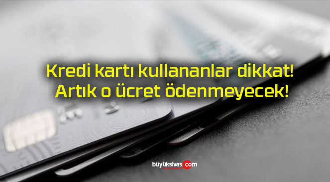 Kredi kartı kullananlar dikkat! Artık o ücret ödenmeyecek!