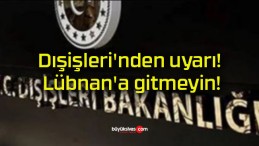 Dışişleri’nden uyarı! Lübnan’a gitmeyin!