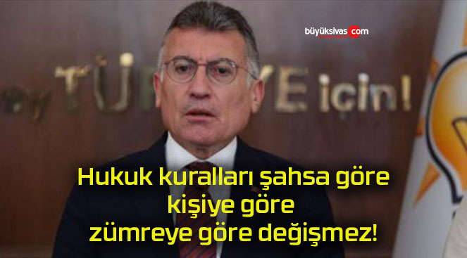 Hukuk kuralları şahsa göre, kişiye göre, zümreye göre değişmez!