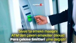 Sivas’ta emekli maaşını ATM’den çeken emekliler dikkat! Para çekme limitleri yine değişti!