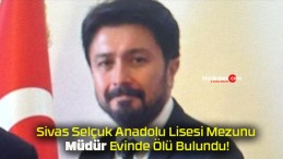 Sivas Selçuk Anadolu Lisesi Mezunu Müdür Evinde Ölü Bulundu!