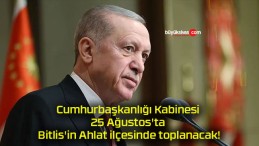 Cumhurbaşkanlığı Kabinesi 25 Ağustos’ta Bitlis’in Ahlat ilçesinde toplanacak!