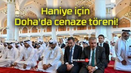 Haniye için Doha’da cenaze töreni!