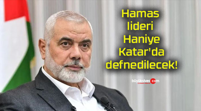 Hamas lideri Haniye Katar’da defnedilecek!