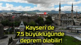 Kayseri’de 7.5 büyüklüğünde deprem olabilir!