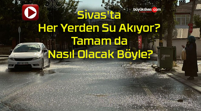 Sivas’ta Her Yerden Su Akıyor? Tamam da Nasıl Olacak Böyle?