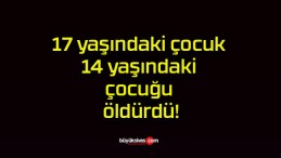 17 yaşındaki çocuk 14 yaşındaki çocuğu öldürdü!