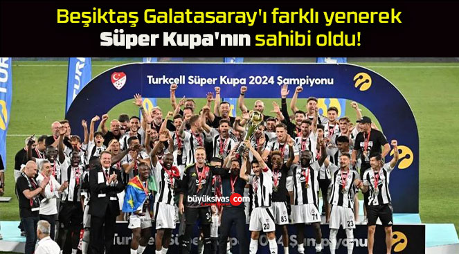 Beşiktaş Galatasaray’ı farklı yenerek Süper Kupa’nın sahibi oldu!