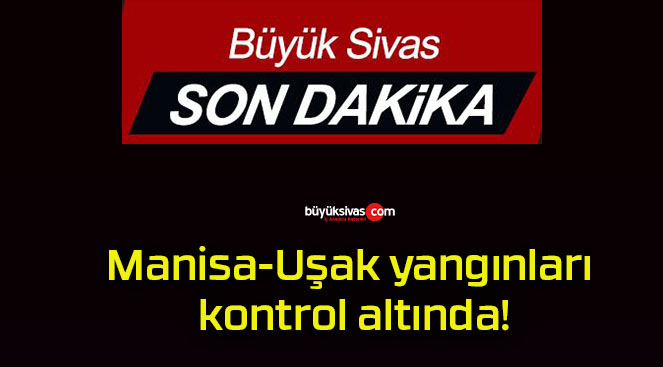 Manisa-Uşak yangınları kontrol altında!