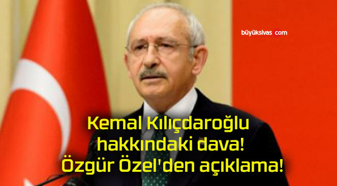 Kemal Kılıçdaroğlu hakkındaki dava! Özgür Özel’den açıklama!