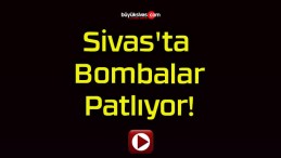 Sivas’ta Bombalar Patlıyor!