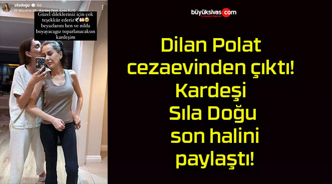 Dilan Polat cezaevinden çıktı! Kardeşi Sıla Doğu son halini paylaştı!