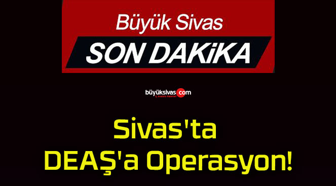 Sivas’ta DEAŞ’a Operasyon!