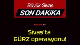 Sivas’ta GÜRZ operasyonu!