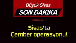 Sivas’ta Çember operasyonu! 