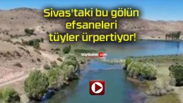 Sivas’taki bu gölün efsaneleri tüyler ürpertiyor!