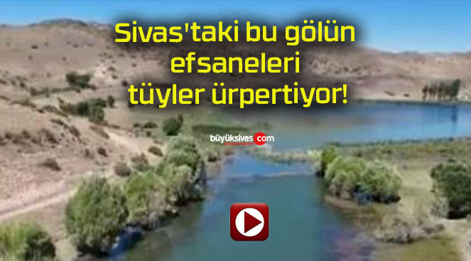 Sivas’taki bu gölün efsaneleri tüyler ürpertiyor!