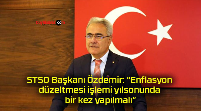 STSO Başkanı Özdemir: “Enflasyon düzeltmesi işlemi yılsonunda bir kez yapılmalı”