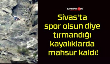 Sivas’ta spor olsun diye tırmandığı kayalıklarda mahsur kaldı!