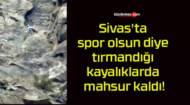 Sivas’ta spor olsun diye tırmandığı kayalıklarda mahsur kaldı!