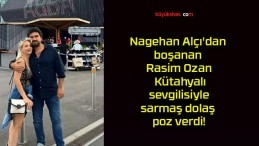 Nagehan Alçı’dan boşanan Rasim Ozan Kütahyalı sevgilisiyle sarmaş dolaş poz verdi!