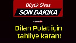 Dilan Polat için tahliye kararı!