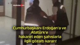 Cumhurbaşkanı Erdoğan’a ve Atatürk’e hakaret eden şahıslarla ilgili gözaltı kararı!