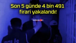 Son 5 günde 4 bin 491 firari yakalandı!