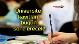 Üniversite kayıtları bugün sona erecek!