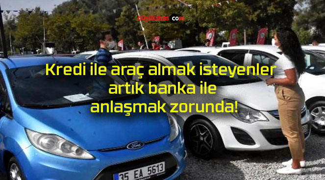 Kredi ile araç almak isteyenler artık banka ile anlaşmak zorunda!