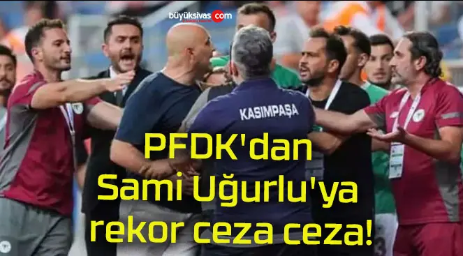 PFDK’dan Sami Uğurlu’ya rekor ceza ceza!