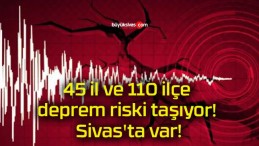 45 il ve 110 ilçe deprem riski taşıyor! Sivas’ta var!