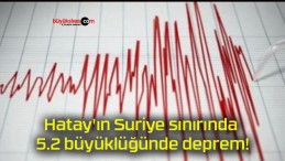 Hatay’ın Suriye sınırında 5.2 büyüklüğünde deprem!