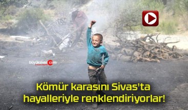 Kömür karasını Sivas’ta hayalleriyle renklendiriyorlar!