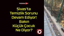 Sivas’ta Temizlik Sorunu Devam Ediyor! Bakın Küçük Çocuk Ne Diyor?