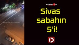 Sivas sabahın 5’i!