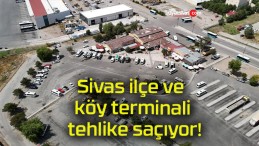 Sivas ilçe ve köy terminali tehlike saçıyor!