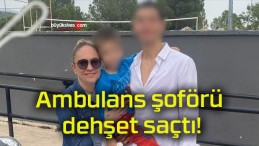 Ambulans şoförü dehşet saçtı!