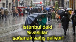 İstanbul’daki Sivaslılar sağanak yağış geliyor!