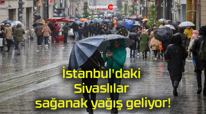 İstanbul’daki Sivaslılar sağanak yağış geliyor!