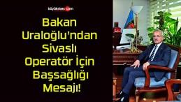 Bakan Uraloğlu’ndan Sivaslı Operatör İçin Başsağlığı Mesajı!