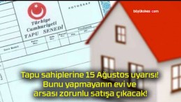 Tapu sahiplerine 15 Ağustos uyarısı! Bunu yapmayanın evi ve arsası zorunlu satışa çıkacak!