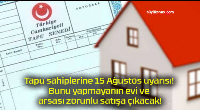 Tapu sahiplerine 15 Ağustos uyarısı! Bunu yapmayanın evi ve arsası zorunlu satışa çıkacak!