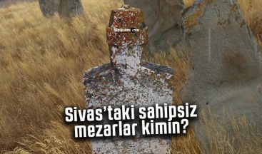 Sivas’taki sahipsiz mezarlar kimin?